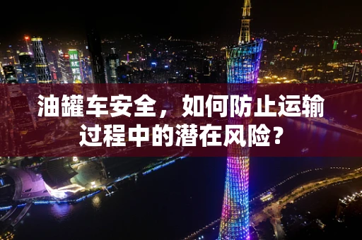 油罐车安全，如何防止运输过程中的潜在风险？