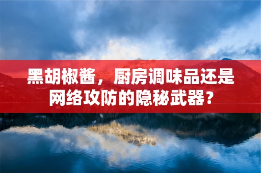 黑胡椒酱，厨房调味品还是网络攻防的隐秘武器？