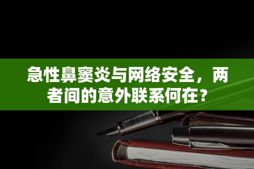 急性鼻窦炎与网络安全，两者间的意外联系何在？