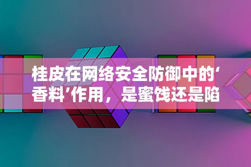 桂皮在网络安全防御中的‘香料’作用，是蜜饯还是陷阱？