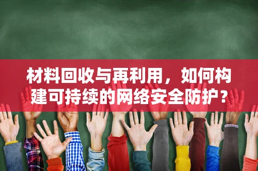 材料回收与再利用，如何构建可持续的网络安全防护？