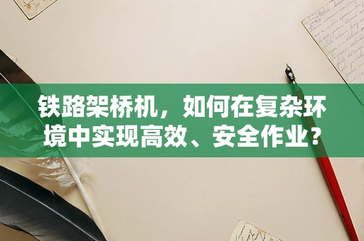 铁路架桥机，如何在复杂环境中实现高效、安全作业？