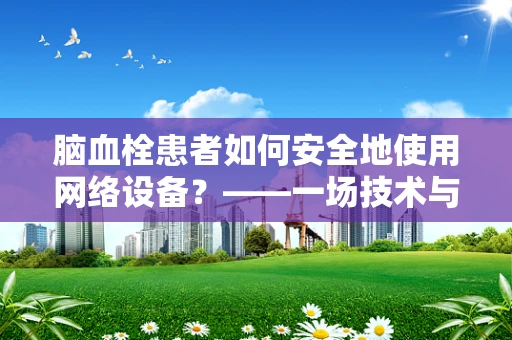 脑血栓患者如何安全地使用网络设备？——一场技术与健康的碰撞