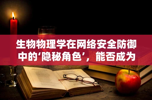 生物物理学在网络安全防御中的‘隐秘角色’，能否成为攻防战的新前线？