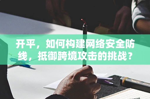 开平，如何构建网络安全防线，抵御跨境攻击的挑战？