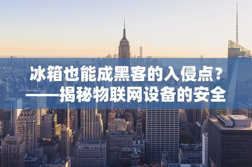 冰箱也能成黑客的入侵点？——揭秘物联网设备的安全隐患