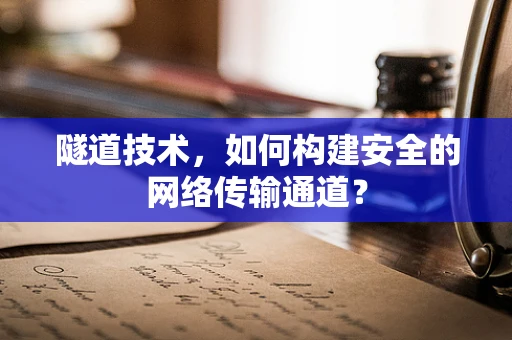 隧道技术，如何构建安全的网络传输通道？