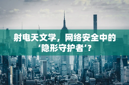 射电天文学，网络安全中的‘隐形守护者’？