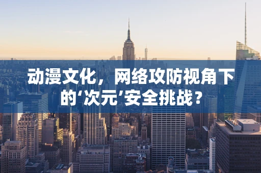 动漫文化，网络攻防视角下的‘次元’安全挑战？