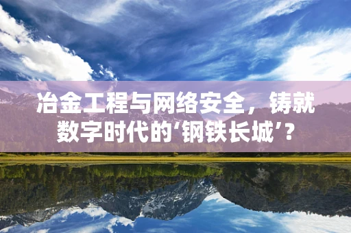 冶金工程与网络安全，铸就数字时代的‘钢铁长城’？