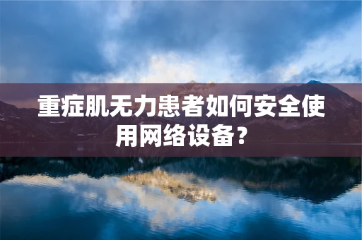 重症肌无力患者如何安全使用网络设备？