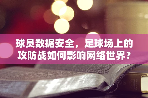 球员数据安全，足球场上的攻防战如何影响网络世界？