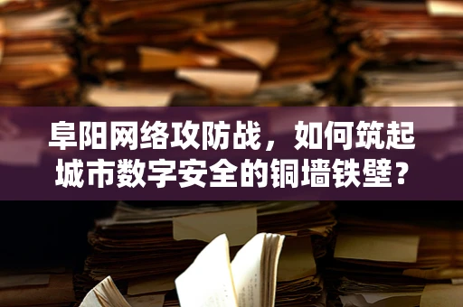 阜阳网络攻防战，如何筑起城市数字安全的铜墙铁壁？