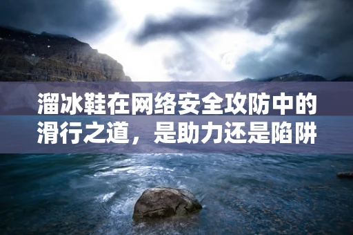 溜冰鞋在网络安全攻防中的滑行之道，是助力还是陷阱？