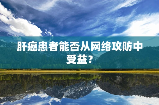 肝癌患者能否从网络攻防中受益？