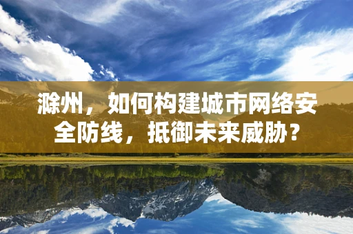 滁州，如何构建城市网络安全防线，抵御未来威胁？