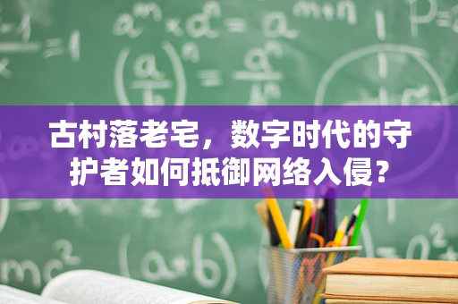 古村落老宅，数字时代的守护者如何抵御网络入侵？