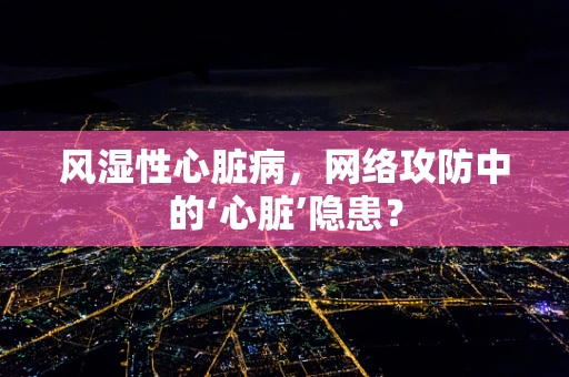 风湿性心脏病，网络攻防中的‘心脏’隐患？