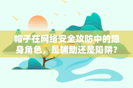 帽子在网络安全攻防中的隐身角色，是辅助还是陷阱？