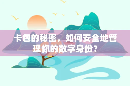 卡包的秘密，如何安全地管理你的数字身份？