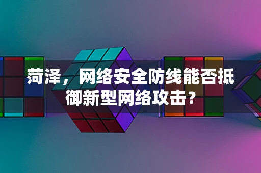 菏泽，网络安全防线能否抵御新型网络攻击？