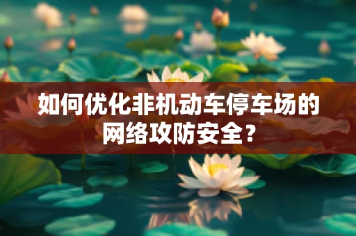 如何优化非机动车停车场的网络攻防安全？