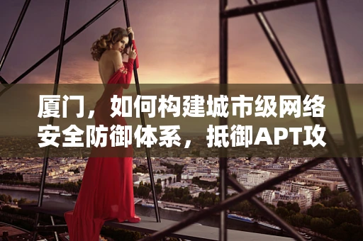 厦门，如何构建城市级网络安全防御体系，抵御APT攻击？