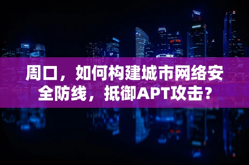 周口，如何构建城市网络安全防线，抵御APT攻击？