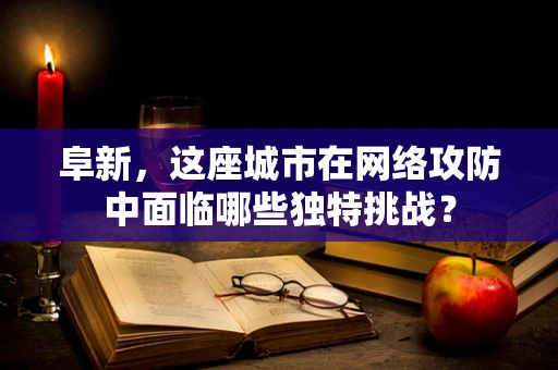 阜新，这座城市在网络攻防中面临哪些独特挑战？