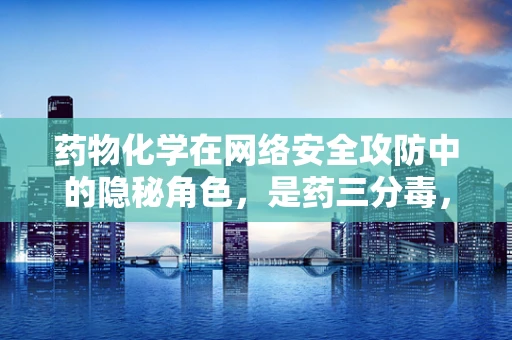 药物化学在网络安全攻防中的隐秘角色，是药三分毒，还是科技双刃剑？