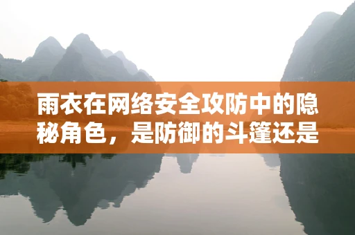 雨衣在网络安全攻防中的隐秘角色，是防御的斗篷还是攻击的伪装？