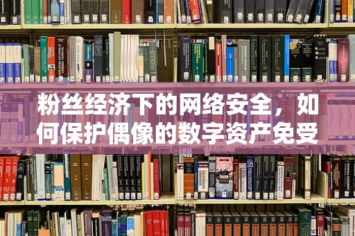 粉丝经济下的网络安全，如何保护偶像的数字资产免受攻击？