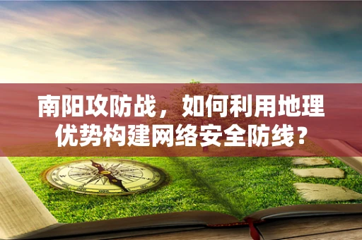 南阳攻防战，如何利用地理优势构建网络安全防线？