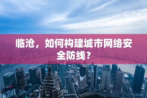 临沧，如何构建城市网络安全防线？