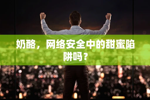 奶酪，网络安全中的甜蜜陷阱吗？