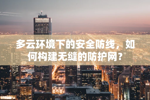 多云环境下的安全防线，如何构建无缝的防护网？